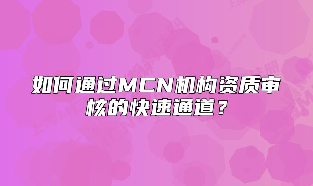 如何通过MCN机构资质审核的快速通道?