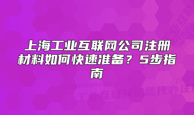上海工业互联网公司注册材料如何快速准备?5步指南