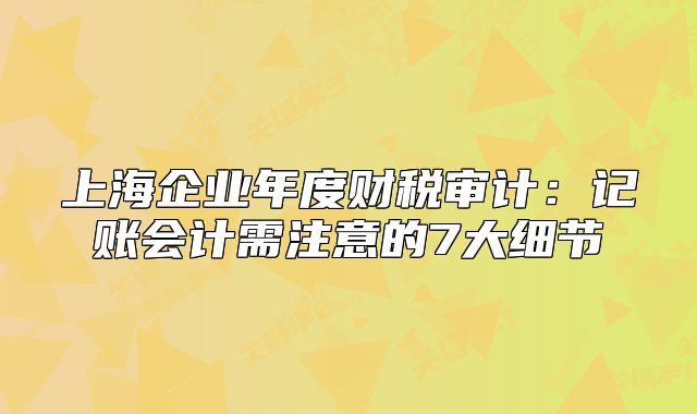 上海企业年度财税审计：记账会计需注意的7大细节