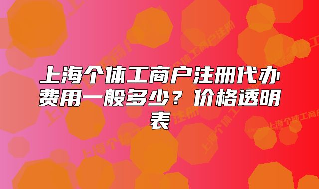 上海个体工商户注册代办费用一般多少?价格透明表