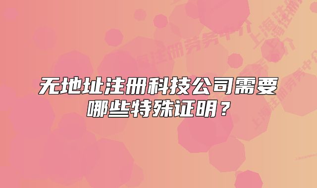 无地址注册科技公司需要哪些特殊证明?