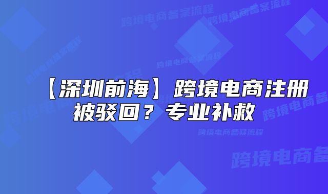 【深圳前海】跨境电商注册被驳回?专业补救
