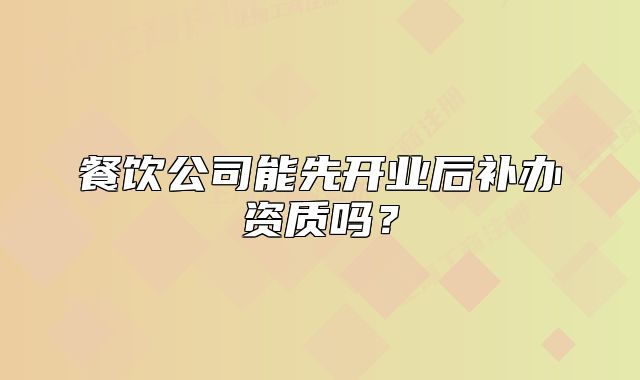 餐饮公司能先开业后补办资质吗？