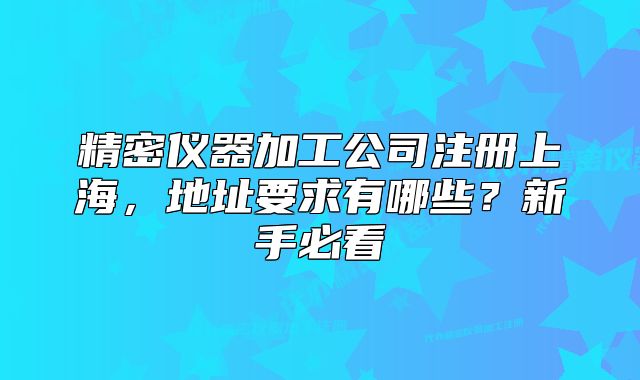 精密仪器加工公司注册上海，地址要求有哪些？新手必看