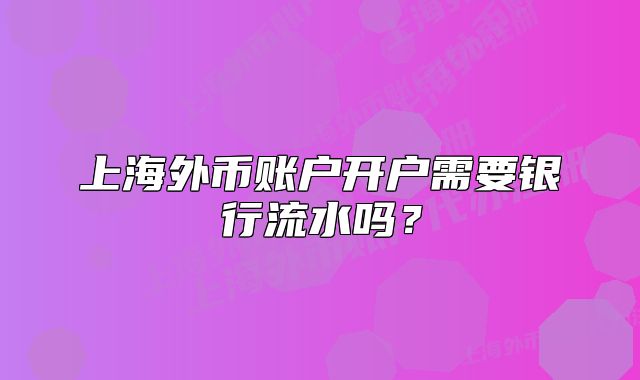 上海外币账户开户需要银行流水吗？