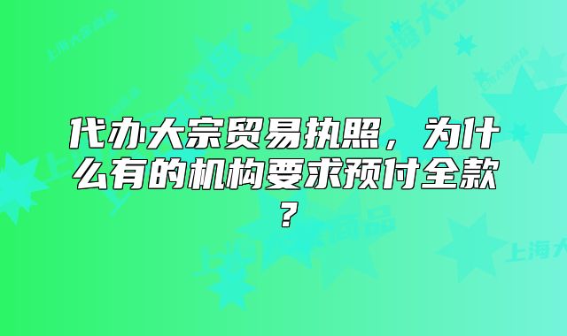 代办大宗贸易执照，为什么有的机构要求预付全款？