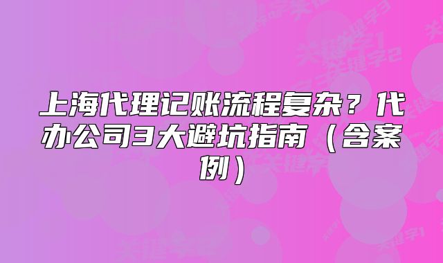 上海代理记账流程复杂?代办公司3大避坑指南(含案例)