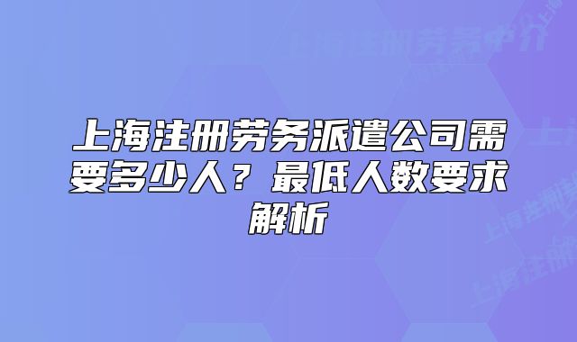 上海注册劳务派遣公司需要多少人?最低人数要求解析