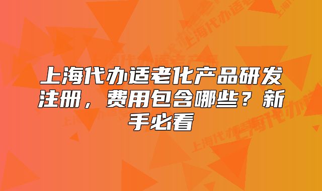上海代办适老化产品研发注册,费用包含哪些?新手必看