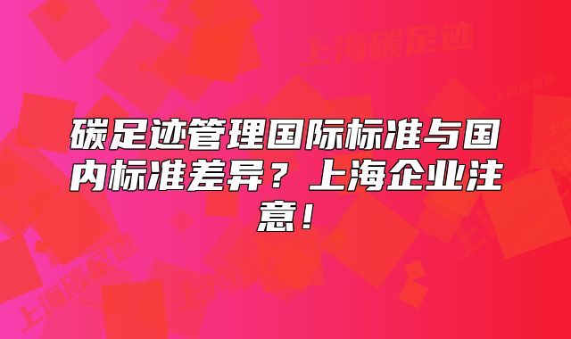碳足迹管理国际标准与国内标准差异?上海企业注意!