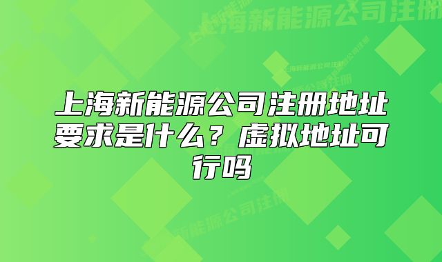 上海新能源公司注册地址要求是什么？虚拟地址可行吗