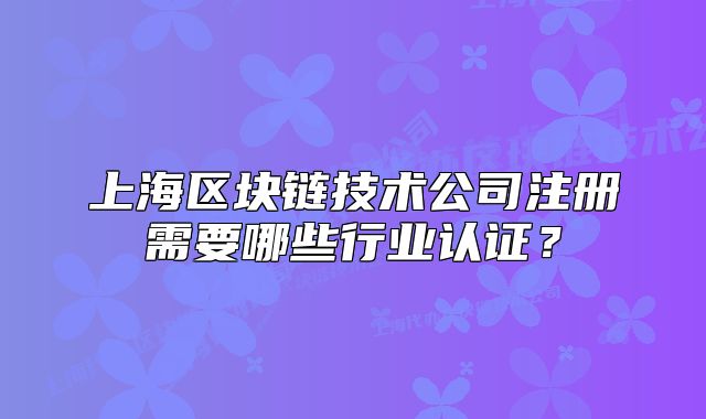 上海区块链技术公司注册需要哪些行业认证?