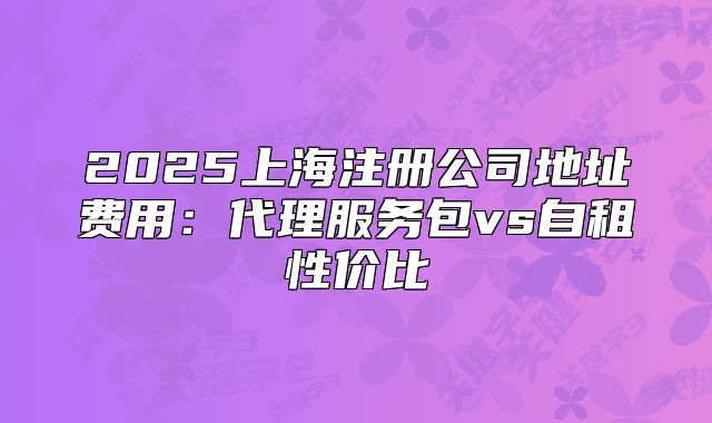 2025上海注册公司地址费用:代理服务包vs自租性价比