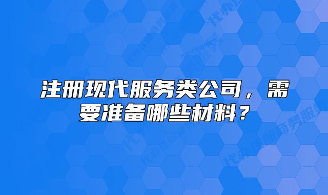 注册现代服务类公司,需要准备哪些材料?