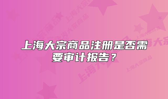 上海大宗商品注册是否需要审计报告?