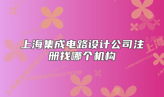 上海集成电路设计公司注册找哪个机构
