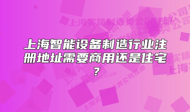 上海智能设备制造行业注册地址需要商用还是住宅?