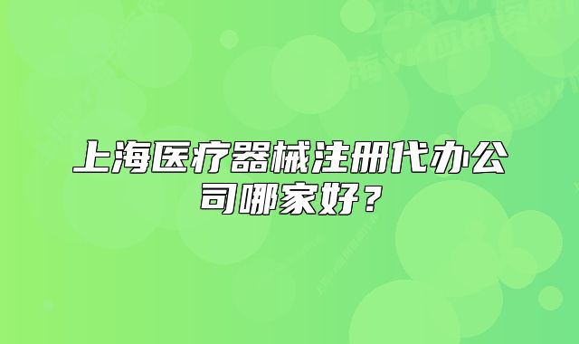 上海医疗器械注册代办公司哪家好？