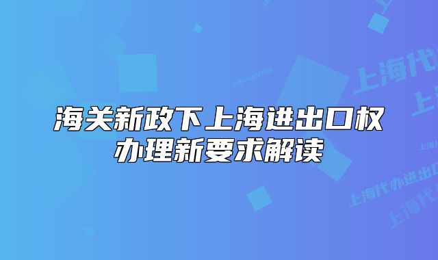 海关新政下上海进出口权办理新要求解读