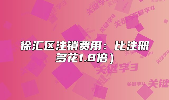 徐汇区注销费用:比注册多花1.8倍)