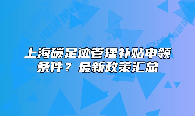 上海碳足迹管理补贴申领条件？最新政策汇总