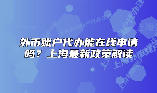 外币账户代办能在线申请吗?上海最新政策解读