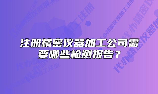 注册精密仪器加工公司需要哪些检测报告?