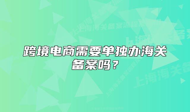 跨境电商需要单独办海关备案吗?