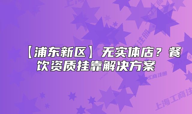 【浦东新区】无实体店？餐饮资质挂靠解决方案