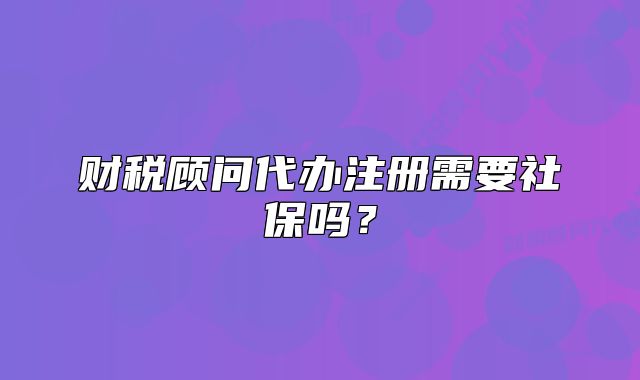 财税顾问代办注册需要社保吗?