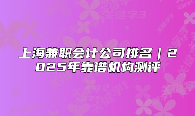 上海兼职会计公司排名|2025年靠谱机构测评