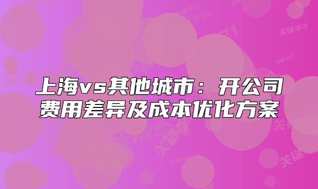 上海vs其他城市:开公司费用差异及成本优化方案