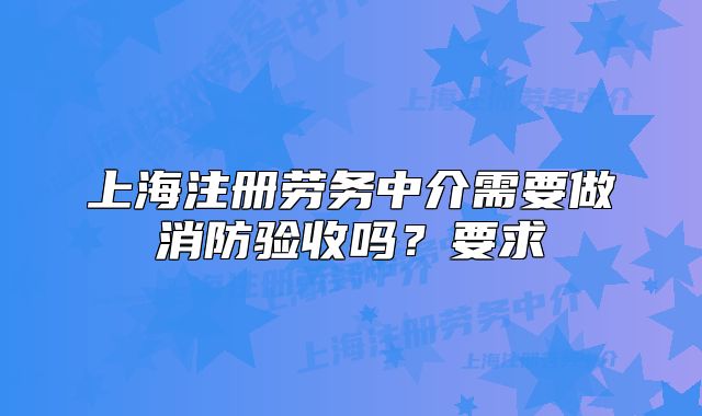 上海注册劳务中介需要做消防验收吗？要求