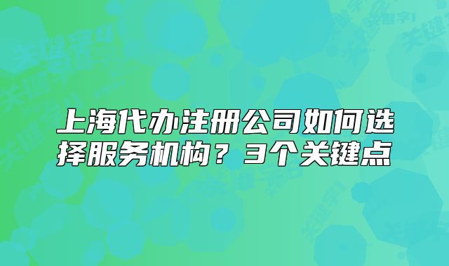 上海代办注册公司如何选择服务机构?3个关键点