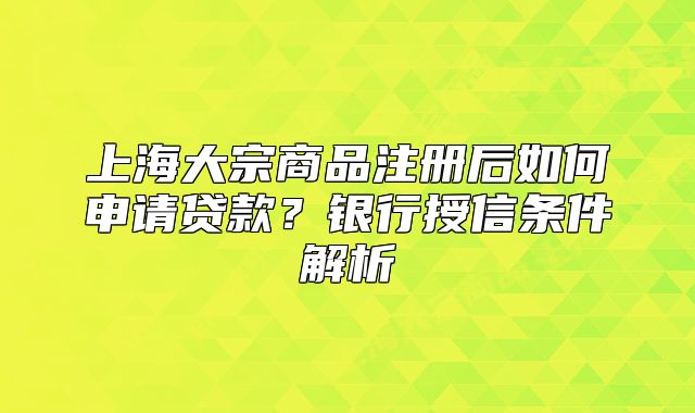 上海大宗商品注册后如何申请贷款?银行授信条件解析