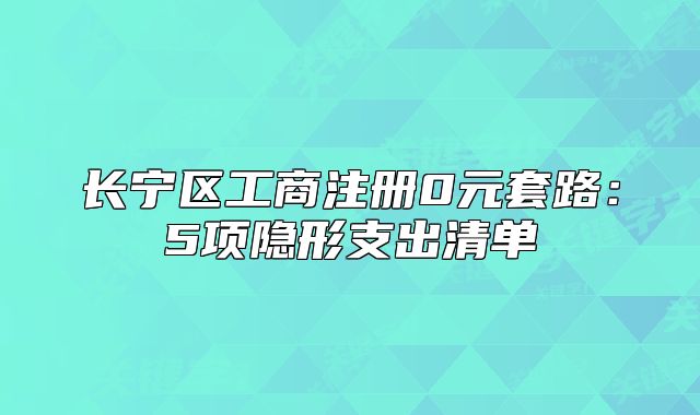 长宁区工商注册0元套路：5项隐形支出清单