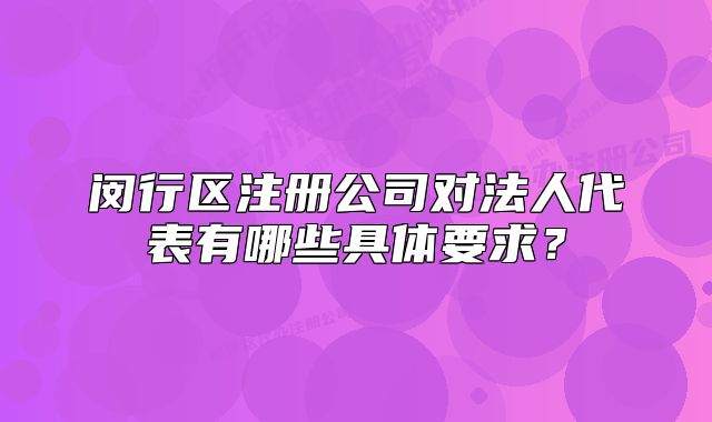 闵行区注册公司对法人代表有哪些具体要求?