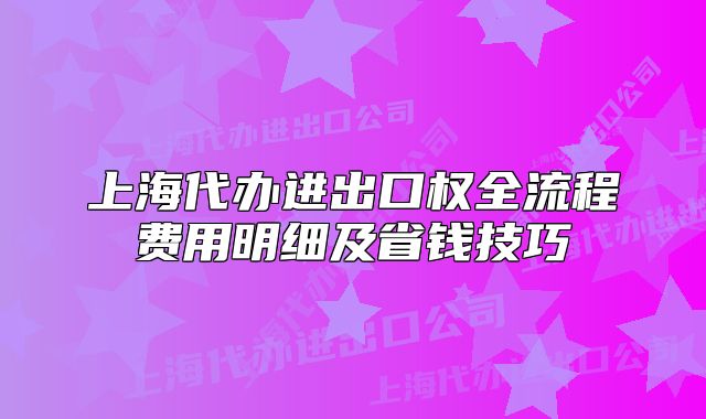上海代办进出口权全流程费用明细及省钱技巧