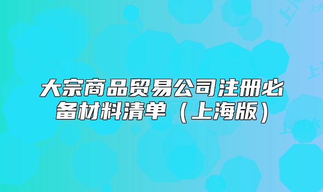 大宗商品贸易公司注册必备材料清单(上海版)