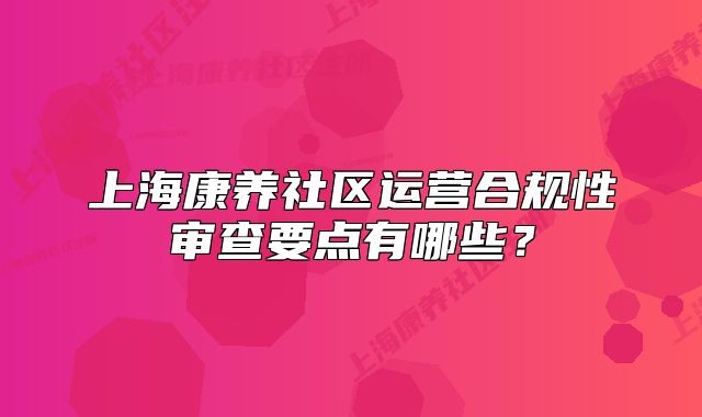 上海康养社区运营合规性审查要点有哪些？