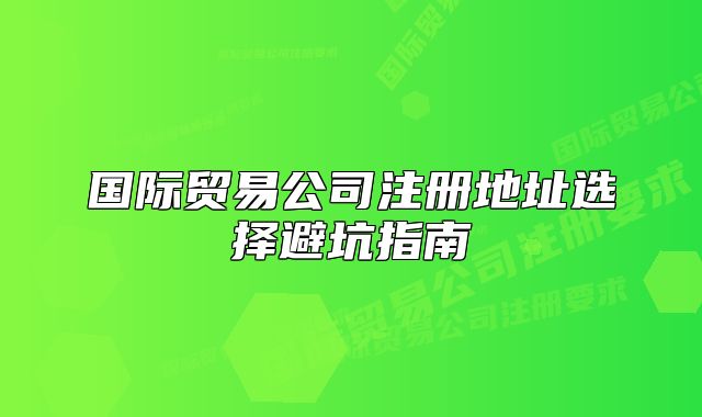 国际贸易公司注册地址选择避坑指南