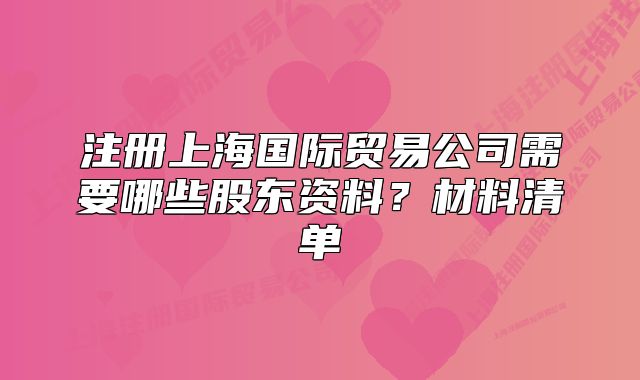 注册上海国际贸易公司需要哪些股东资料?材料清单