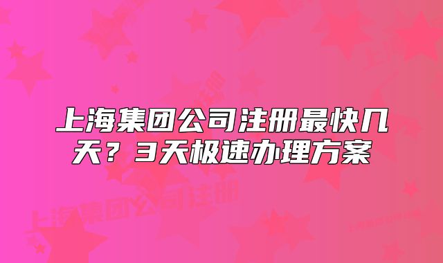 上海集团公司注册最快几天?3天极速办理方案