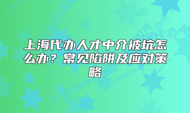 上海代办人才中介被坑怎么办?常见陷阱及应对策略