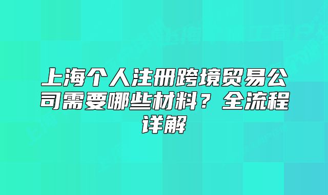 上海个人注册跨境贸易公司需要哪些材料?全流程详解