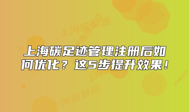 上海碳足迹管理注册后如何优化?这5步提升效果!