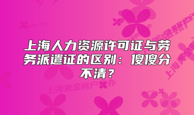 上海人力资源许可证与劳务派遣证的区别：傻傻分不清？