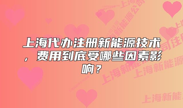 上海代办注册新能源技术,费用到底受哪些因素影响?