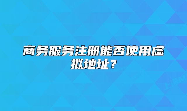 商务服务注册能否使用虚拟地址?