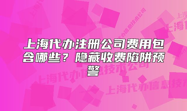 上海代办注册公司费用包含哪些?隐藏收费陷阱预警